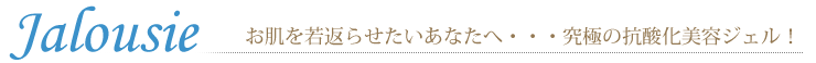Jalousie ジャロジー お肌を若返らせたいあなたへ・・・究極の抗酸化美容ジェル！