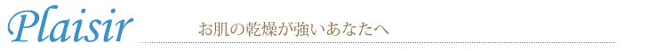 Plaisir プレジール お肌の乾燥が強いあなたへ