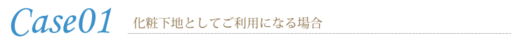 Case01 化粧下地としてご利用になる場合