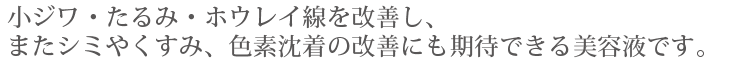 小ジワ・たるみ・ホウレイ線を改善し、またシミやくすみ、色素沈着の改善にも期待できる美容液です。