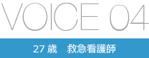 VOICE04 27歳 救急看護師